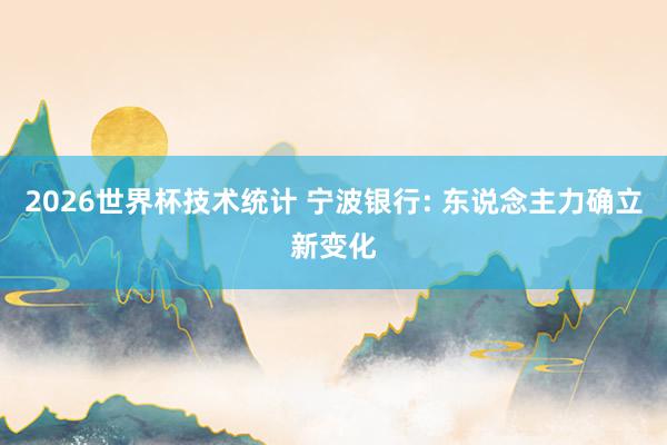 2026世界杯技术统计 宁波银行: 东说念主力确立新变化