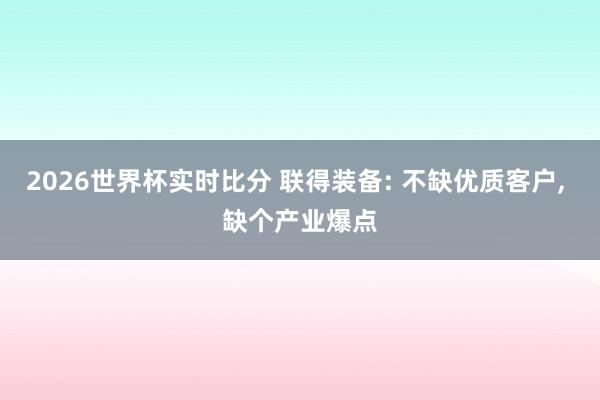 2026世界杯实时比分 联得装备: 不缺优质客户, 缺个产业爆点