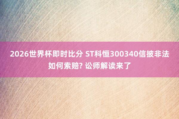 2026世界杯即时比分 ST科恒300340信披非法如何索赔? 讼师解读来了