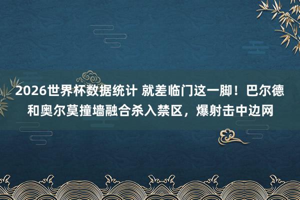 2026世界杯数据统计 就差临门这一脚!巴尔德和奥尔莫撞墙融合杀入禁区,爆射击中边网