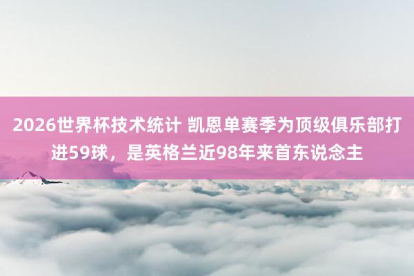 2026世界杯技术统计 凯恩单赛季为顶级俱乐部打进59球，是英格兰近98年来首东说念主