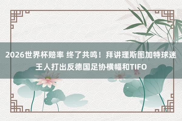 2026世界杯赔率 终了共鸣！拜讲理斯图加特球迷王人打出反德国足协横幅和TIFO