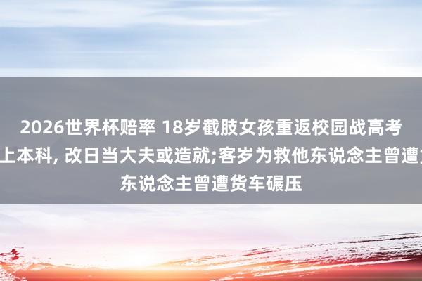 2026世界杯赔率 18岁截肢女孩重返校园战高考: 念念考上本科, 改日当大夫或造就;客岁为救他东说念主曾遭货车碾压