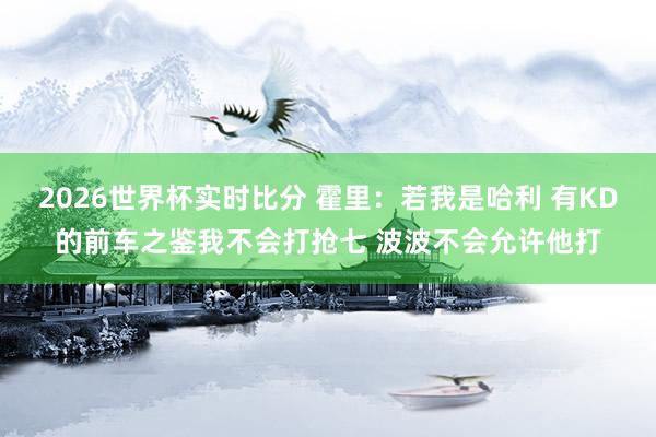 2026世界杯实时比分 霍里:若我是哈利 有KD的前车之鉴我不会打抢七 波波不会允许他打