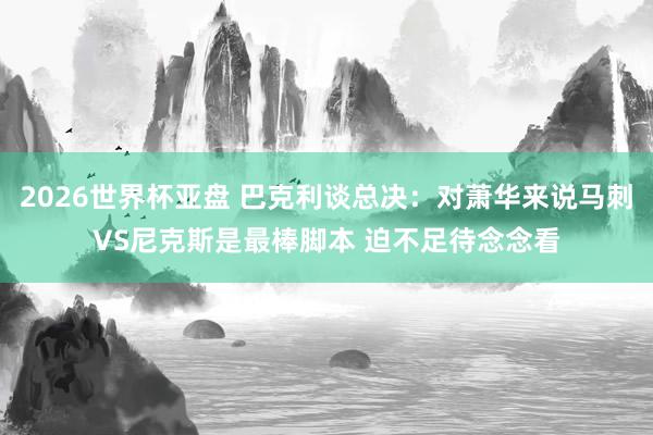 2026世界杯亚盘 巴克利谈总决:对萧华来说马刺VS尼克斯是最棒脚本 迫不足待念念看