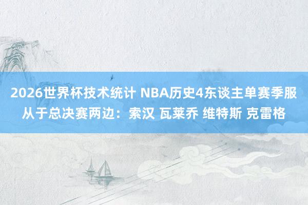2026世界杯技术统计 NBA历史4东谈主单赛季服从于总决赛两边:索汉 瓦莱乔 维特斯 克雷格