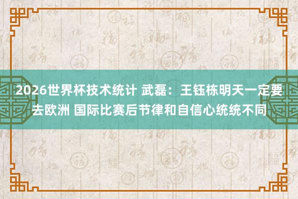 2026世界杯技术统计 武磊：王钰栋明天一定要去欧洲 国际比赛后节律和自信心统统不同