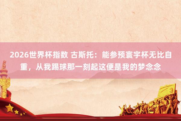 2026世界杯指数 古斯托:能参预寰宇杯无比自重,从我踢球那一刻起这便是我的梦念念