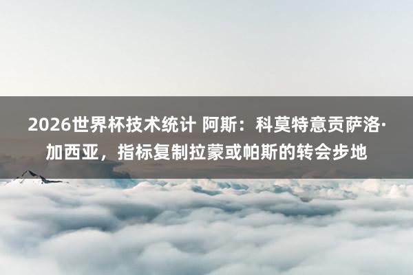 2026世界杯技术统计 阿斯:科莫特意贡萨洛·加西亚,指标复制拉蒙或帕斯的转会步地