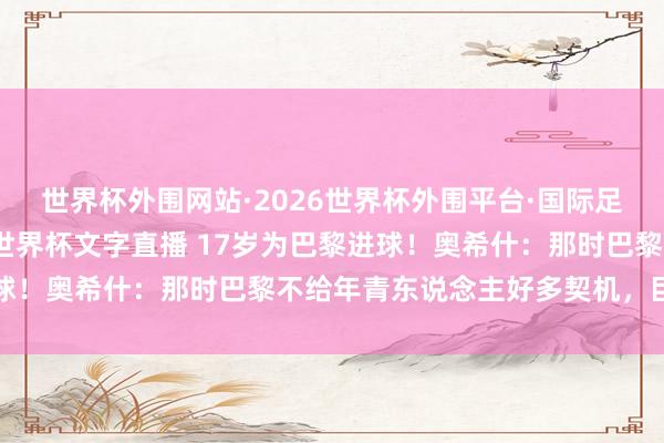 世界杯外围网站·2026世界杯外围平台·国际足联世界杯外围，2026世界杯文字直播 17岁为巴黎进球！奥希什：那时巴黎不给年青东说念主好多契机，巨星更多