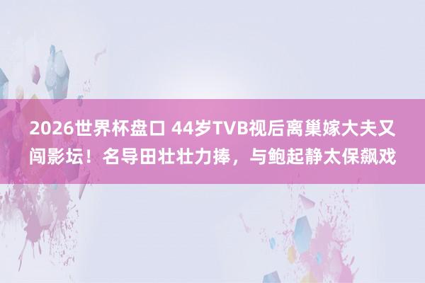 2026世界杯盘口 44岁TVB视后离巢嫁大夫又闯影坛!名导田壮壮力捧,与鲍起静太保飙戏