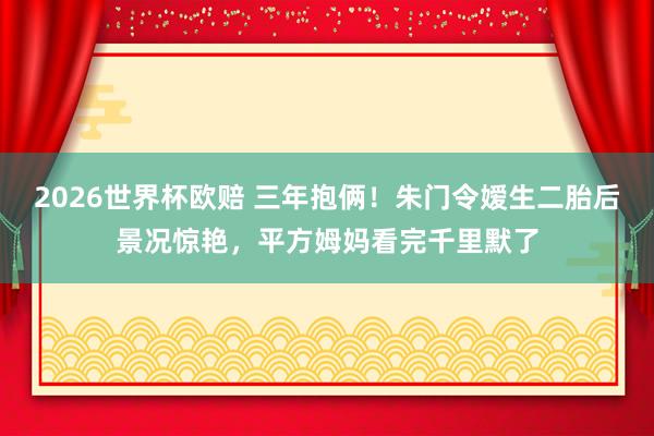 2026世界杯欧赔 三年抱俩!朱门令嫒生二胎后景况惊艳,平方姆妈看完千里默了