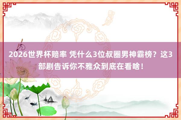 2026世界杯赔率 凭什么3位叔圈男神霸榜？这3部剧告诉你不雅众到底在看啥！