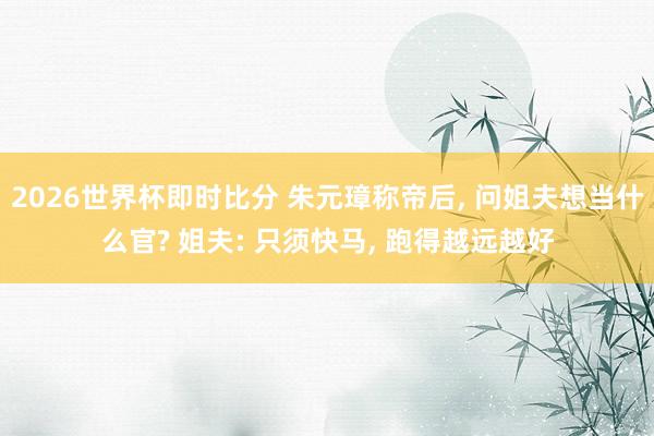 2026世界杯即时比分 朱元璋称帝后, 问姐夫想当什么官? 姐夫: 只须快马, 跑得越远越好