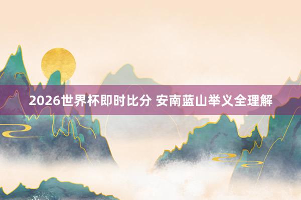 2026世界杯即时比分 安南蓝山举义全理解