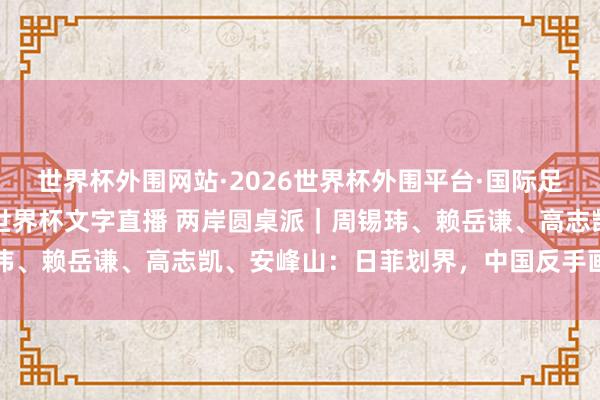世界杯外围网站·2026世界杯外围平台·国际足联世界杯外围,2026世界杯文字直播 两岸圆桌派|周锡玮、赖岳谦、高志凯、安峰山:日菲划界,中国反手画了一个圈