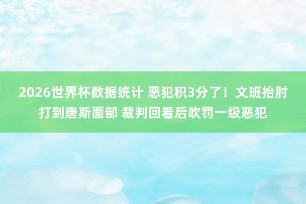 2026世界杯数据统计 恶犯积3分了!文班抬肘打到唐斯面部 裁判回看后吹罚一级恶犯