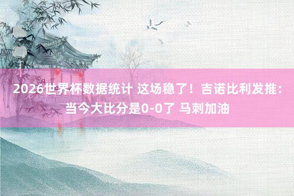 2026世界杯数据统计 这场稳了!吉诺比利发推:当今大比分是0-0了 马刺加油