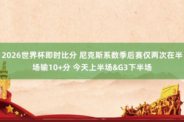 2026世界杯即时比分 尼克斯系数季后赛仅两次在半场输10+分 今天上半场&G3下半场