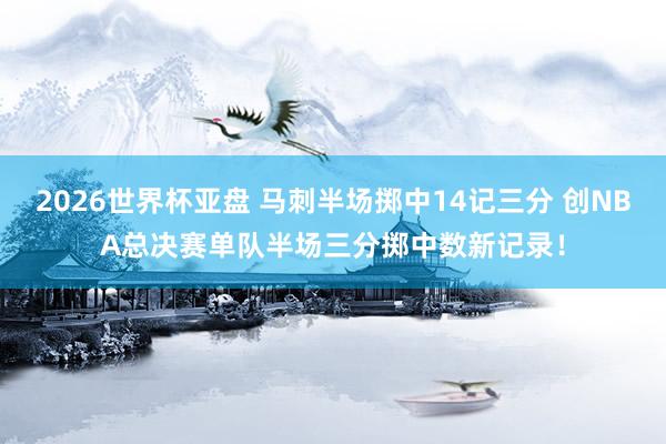 2026世界杯亚盘 马刺半场掷中14记三分 创NBA总决赛单队半场三分掷中数新记录！