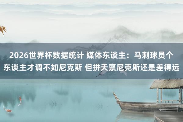 2026世界杯数据统计 媒体东谈主:马刺球员个东谈主才调不如尼克斯 但拼天禀尼克斯还是差得远
