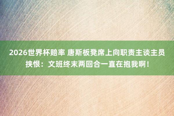 2026世界杯赔率 唐斯板凳席上向职责主谈主员挟恨:文班终末两回合一直在抱我啊!