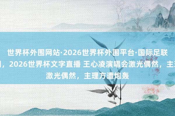 世界杯外围网站·2026世界杯外围平台·国际足联世界杯外围,2026世界杯文字直播 王心凌演唱会激光偶然,主理方遭炮轰