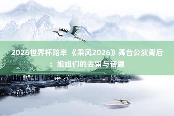 2026世界杯赔率 《乘风2026》舞台公演背后:姐姐们的去留与话题