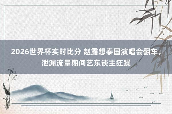 2026世界杯实时比分 赵露想泰国演唱会翻车,泄漏流量期间艺东谈主狂躁