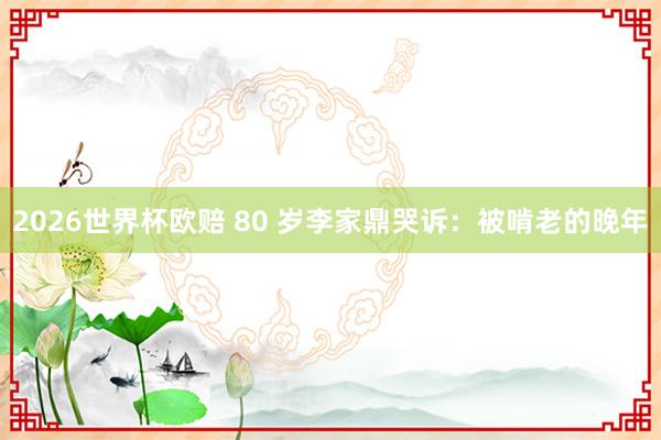 2026世界杯欧赔 80 岁李家鼎哭诉:被啃老的晚年
