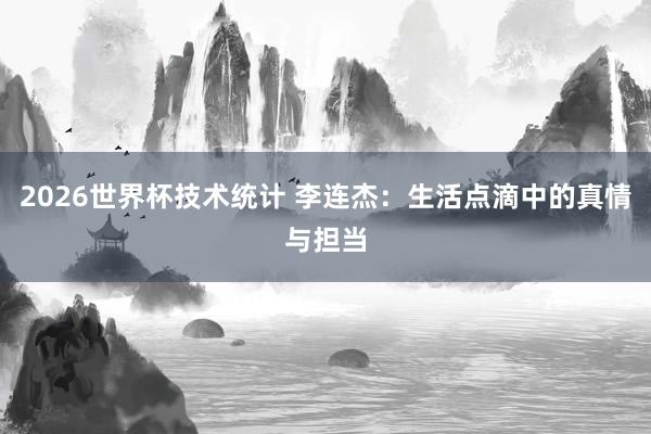 2026世界杯技术统计 李连杰:生活点滴中的真情与担当