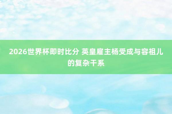 2026世界杯即时比分 英皇雇主杨受成与容祖儿的复杂干系