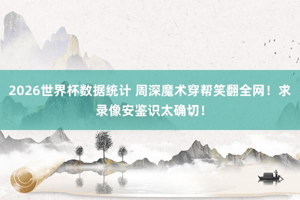 2026世界杯数据统计 周深魔术穿帮笑翻全网!求录像安鉴识太确切!