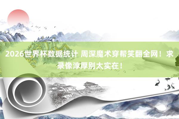 2026世界杯数据统计 周深魔术穿帮笑翻全网!求录像淳厚别太实在!