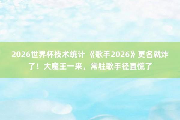 2026世界杯技术统计 《歌手2026》更名就炸了!大魔王一来,常驻歌手径直慌了