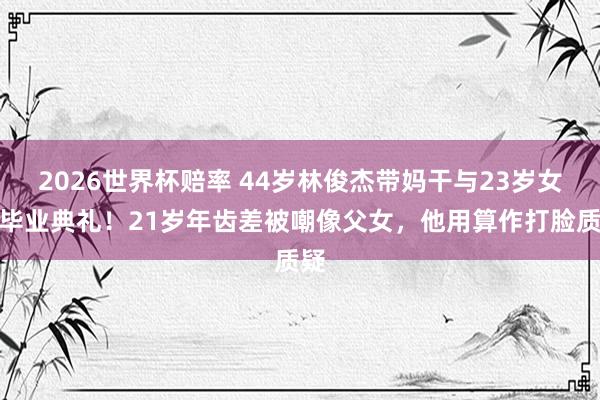 2026世界杯赔率 44岁林俊杰带妈干与23岁女友毕业典礼!21岁年齿差被嘲像父女,他用算作打脸质疑
