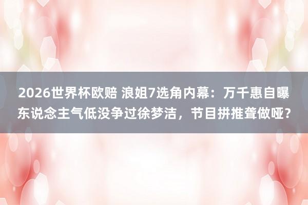 2026世界杯欧赔 浪姐7选角内幕:万千惠自曝东说念主气低没争过徐梦洁,节目拼推聋做哑?