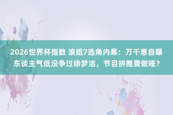 2026世界杯指数 浪姐7选角内幕:万千惠自曝东谈主气低没争过徐梦洁,节目拼推聋做哑?
