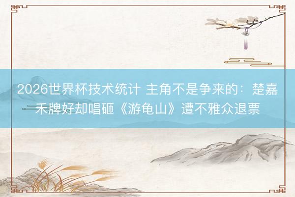 2026世界杯技术统计 主角不是争来的:楚嘉禾牌好却唱砸《游龟山》遭不雅众退票