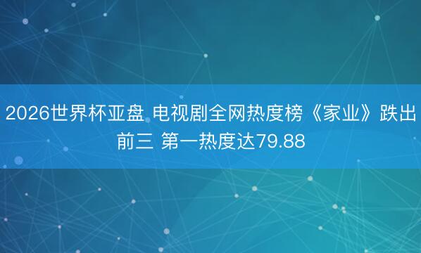 2026世界杯亚盘 电视剧全网热度榜《家业》跌出前三 第一热度达79.88