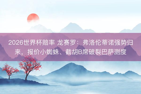 2026世界杯赔率 龙赛罗:弗洛伦蒂诺强势归来,报价小蜘蛛、截胡B席破裂巴萨测度