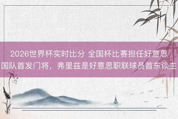 2026世界杯实时比分 全国杯比赛担任好意思国队首发门将,弗里兹是好意思职联球员首东谈主