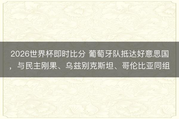 2026世界杯即时比分 葡萄牙队抵达好意思国,与民主刚果、乌兹别克斯坦、哥伦比亚同组
