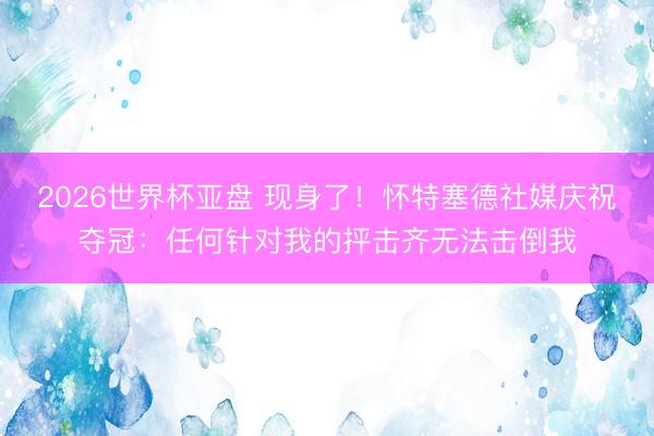 2026世界杯亚盘 现身了!怀特塞德社媒庆祝夺冠:任何针对我的抨击齐无法击倒我
