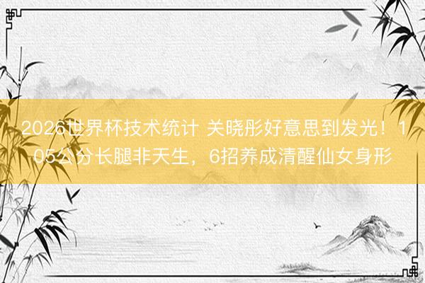 2026世界杯技术统计 关晓彤好意思到发光!105公分长腿非天生,6招养成清醒仙女身形