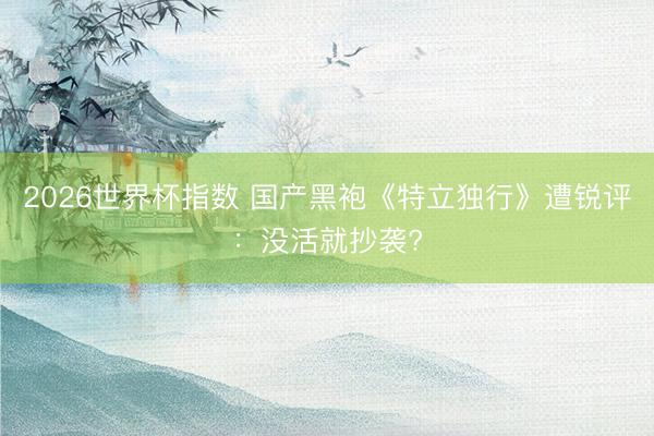 2026世界杯指数 国产黑袍《特立独行》遭锐评:没活就抄袭?