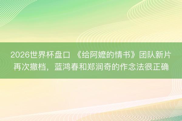 2026世界杯盘口 《给阿嬷的情书》团队新片再次撤档,蓝鸿春和郑润奇的作念法很正确