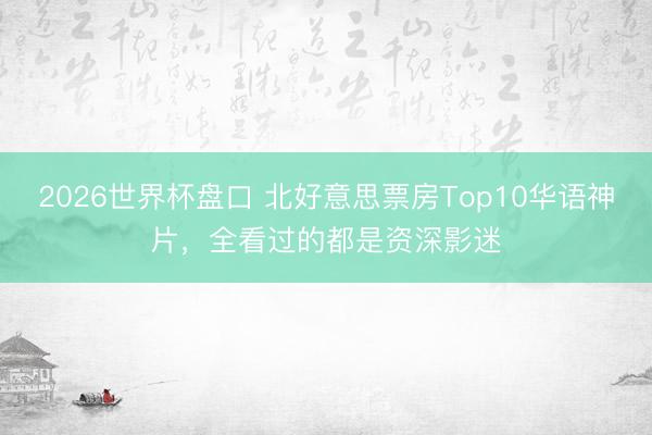 2026世界杯盘口 北好意思票房Top10华语神片,全看过的都是资深影迷