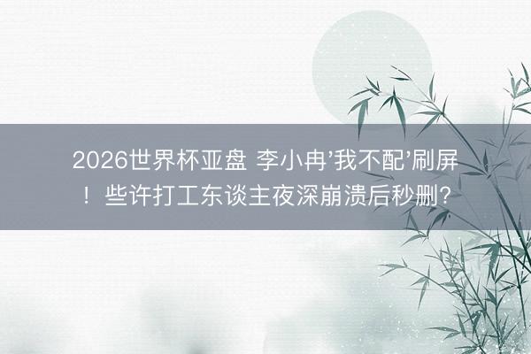 2026世界杯亚盘 李小冉'我不配'刷屏!些许打工东谈主夜深崩溃后秒删?