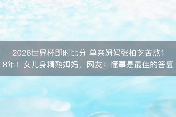 2026世界杯即时比分 单亲姆妈张柏芝苦熬18年!女儿身精熟姆妈,网友:懂事是最佳的答复